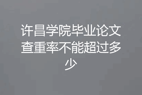 许昌学院毕业论文查重率不能超过多少
