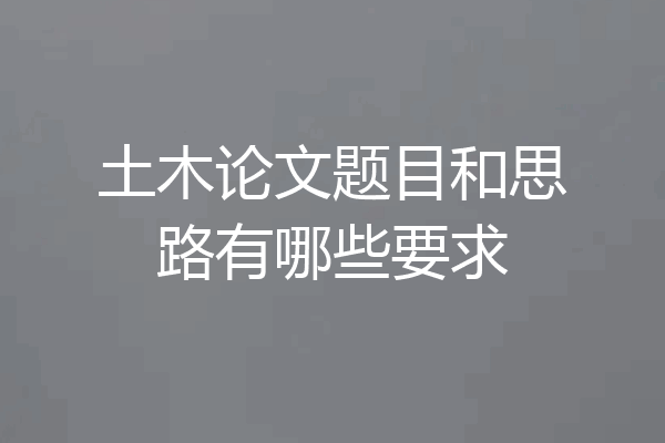 土木论文题目和思路有哪些要求