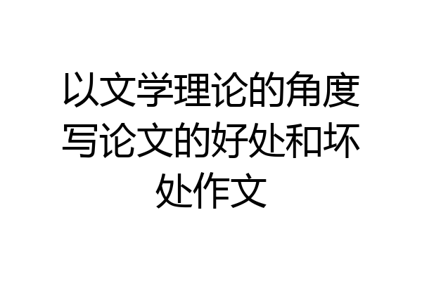 以文学理论的角度写论文的好处和坏处作文