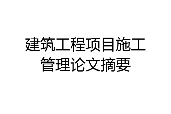 建筑工程项目施工管理论文摘要