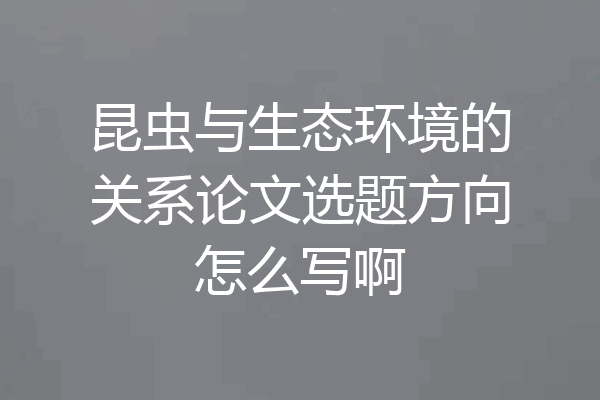 昆虫与生态环境的关系论文选题方向怎么写啊
