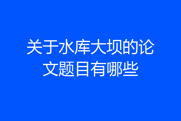 关于水库大坝的论文题目有哪些