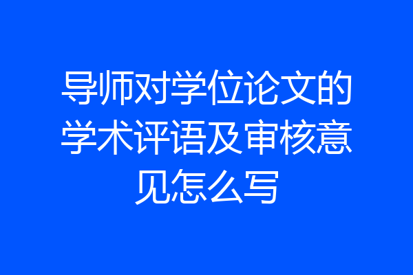导师对学位论文的学术评语及审核意见怎么写