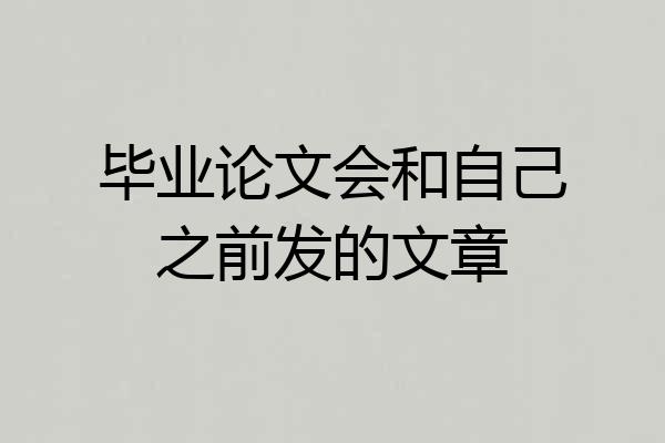 毕业论文会和自己之前发的文章