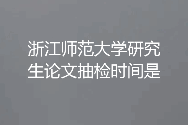 浙江师范大学研究生论文抽检时间是