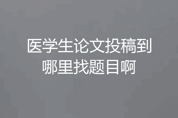 医学生论文投稿到哪里找题目啊