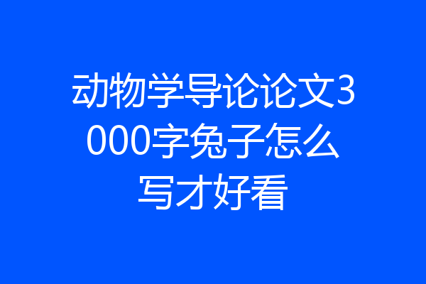 动物学导论论文3000字兔子怎么写才好看