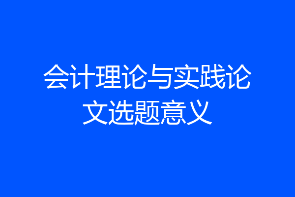 会计理论与实践论文选题意义