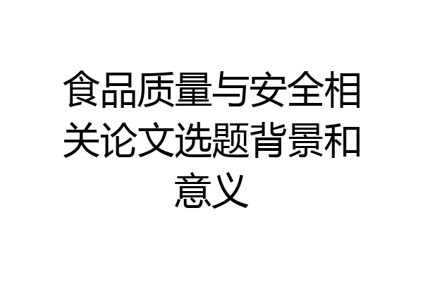 食品质量与安全相关论文选题背景和意义
