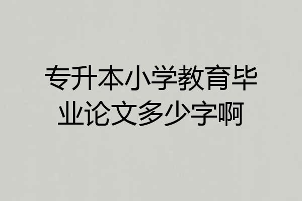 专升本小学教育毕业论文多少字啊