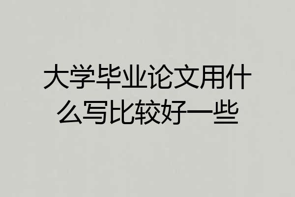 大学毕业论文用什么写比较好一些