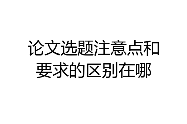 论文选题注意点和要求的区别在哪