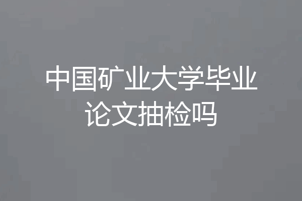 中国矿业大学毕业论文抽检吗