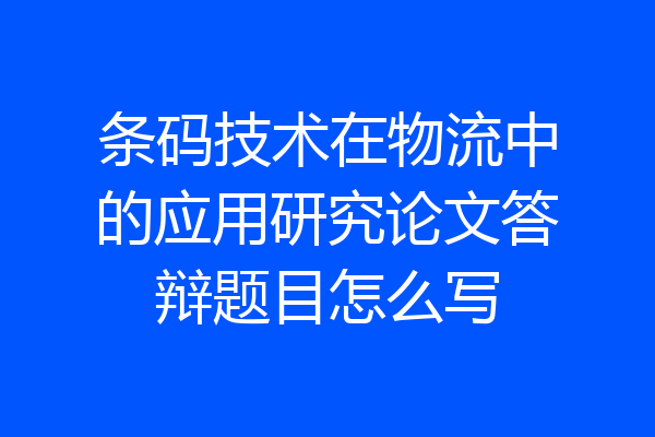 条码技术在物流中的应用研究论文答辩题目怎么写
