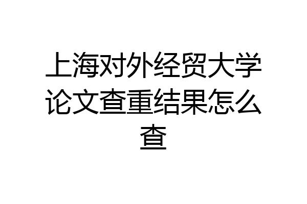 上海对外经贸大学论文查重结果怎么查