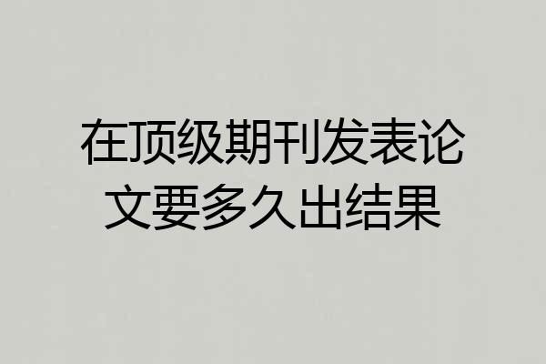 在顶级期刊发表论文要多久出结果