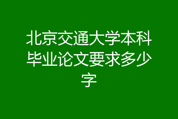 北京交通大学本科毕业论文要求多少字