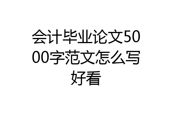 会计毕业论文5000字范文怎么写好看