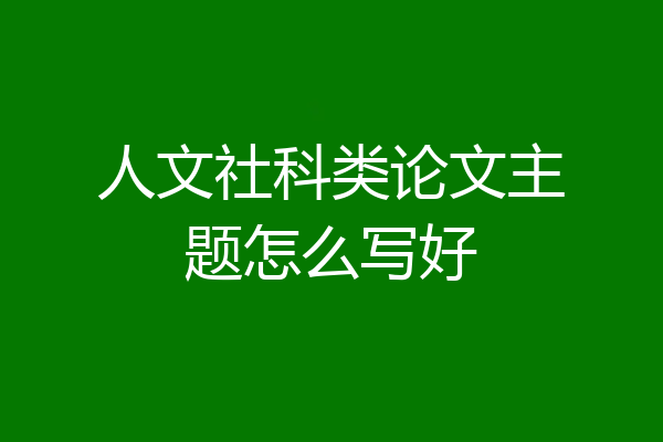 人文社科类论文主题怎么写好
