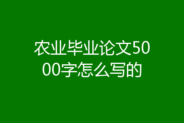 农业毕业论文5000字怎么写的