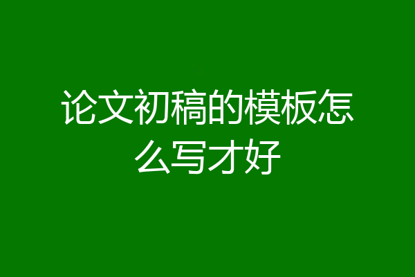 论文初稿的模板怎么写才好