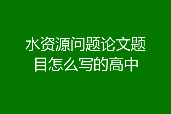水资源问题论文题目怎么写的高中