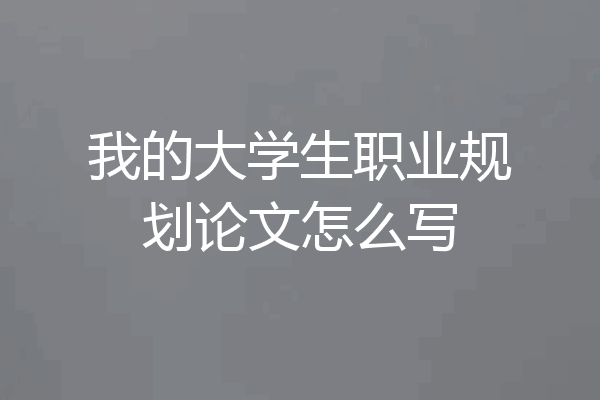 我的大学生职业规划论文怎么写