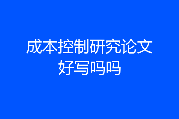 成本控制研究论文好写吗吗