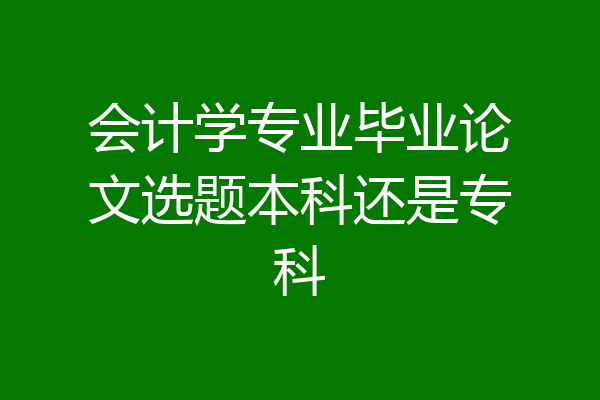 会计学专业毕业论文选题本科还是专科