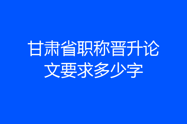 甘肃省职称晋升论文要求多少字