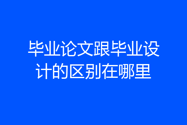 毕业论文跟毕业设计的区别在哪里