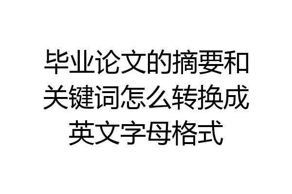 毕业论文的摘要和关键词怎么转换成英文字母格式