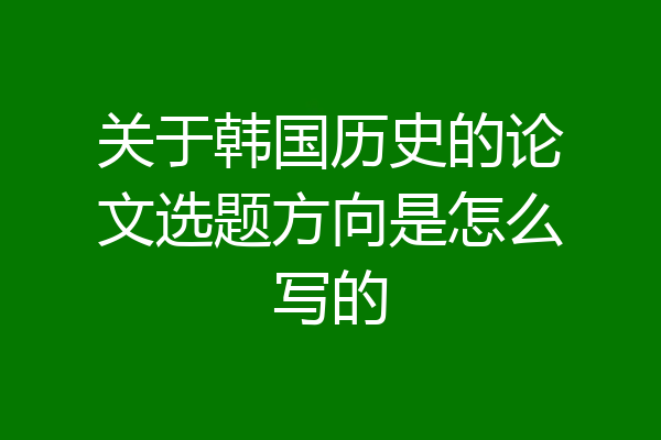 关于韩国历史的论文选题方向是怎么写的
