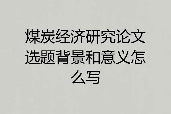 煤炭经济研究论文选题背景和意义怎么写