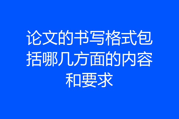 论文的书写格式包括哪几方面的内容和要求