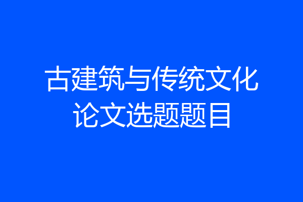 古建筑与传统文化论文选题题目