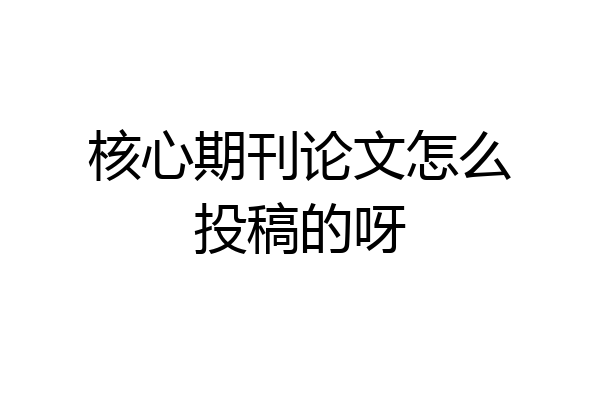 核心期刊论文怎么投稿的呀