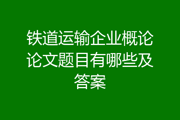 铁道运输企业概论论文题目有哪些及答案
