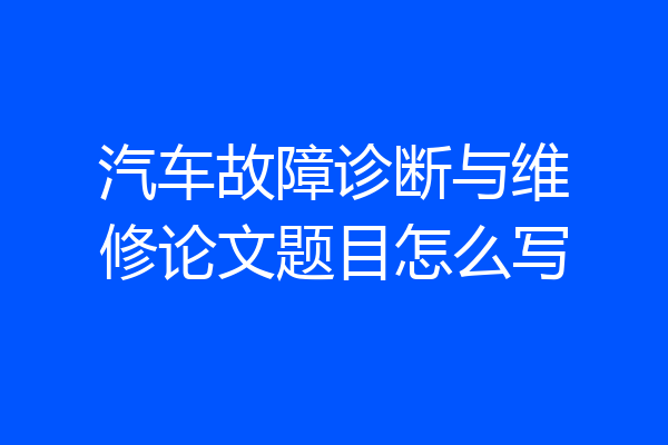 汽车故障诊断与维修论文题目怎么写