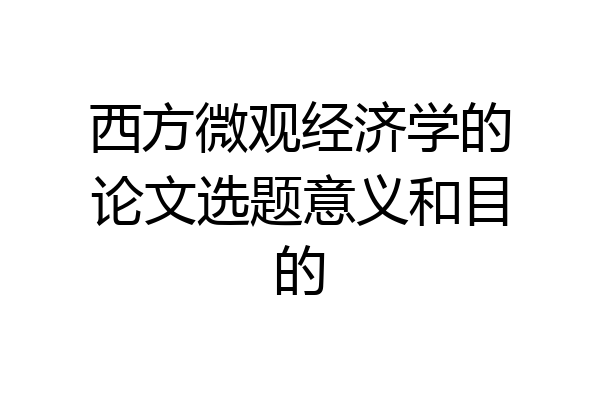 西方微观经济学的论文选题意义和目的