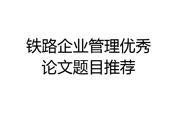 铁路企业管理优秀论文题目推荐