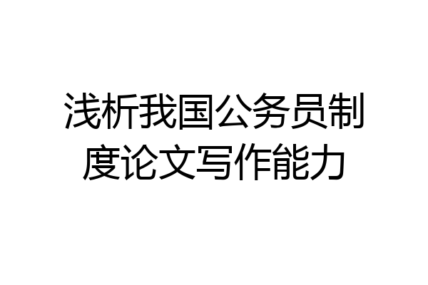 浅析我国公务员制度论文写作能力