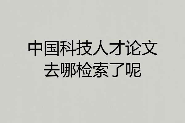 中国科技人才论文去哪检索了呢