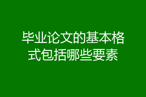 毕业论文的基本格式包括哪些要素