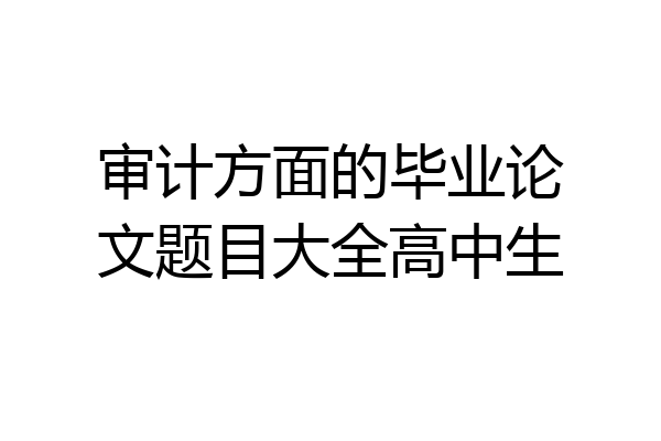 审计方面的毕业论文题目大全高中生