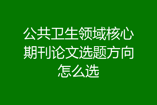 公共卫生领域核心期刊论文选题方向怎么选