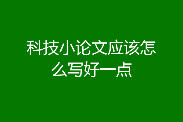 科技小论文应该怎么写好一点