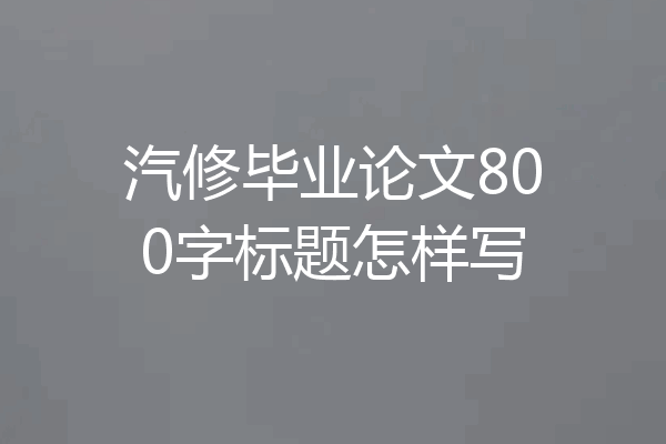 汽修毕业论文800字标题怎样写