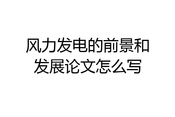 风力发电的前景和发展论文怎么写