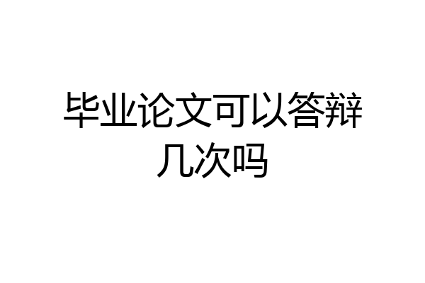 毕业论文可以答辩几次吗